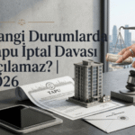 Hangi Durumlarda Tapu İptal Davası Açılamaz? (2026)